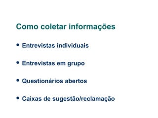 Como coletar informações
 Entrevistas

individuais

 Entrevistas

em grupo

 Questionários
 Caixas

abertos

de sugestão/reclamação

 