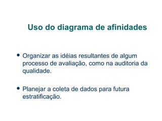 Uso do diagrama de afinidades

 Organizar

as idéias resultantes de algum
processo de avaliação, como na auditoria da
qualidade.

 Planejar

a coleta de dados para futura
estratificação.

 