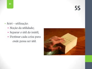 • Seiri – utilização:
• Noção da utilidade;
• Separar o útil do inútil;
• Destinar cada coisa para
onde possa ser útil.
5S
S1
 