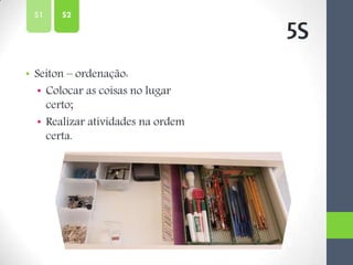 • Seiton – ordenação:
• Colocar as coisas no lugar
certo;
• Realizar atividades na ordem
certa.
5S
S2S1
 