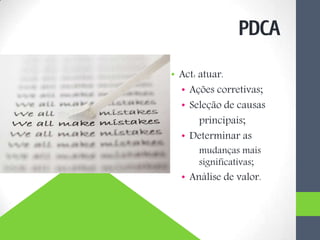 • Act: atuar.
• Ações corretivas;
• Seleção de causas
principais;
• Determinar as
mudanças mais
significativas;
• Análise de valor.
PDCA
 