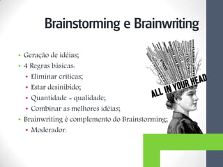 • Geração de idéias;
• 4 Regras básicas:
• Eliminar críticas;
• Estar desinibido;
• Quantidade = qualidade;
• Combinar as melhores idéias;
• Brainwriting é complemento do Brainstorming;
• Moderador.
Brainstorming e Brainwriting
 