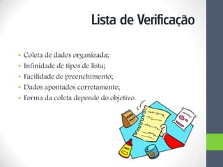 • Coleta de dados organizada;
• Infinidade de tipos de lista;
• Facilidade de preenchimento;
• Dados apontados corretamente;
• Forma da coleta depende do objetivo.
Lista de Verificação
 