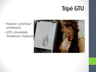 • Separar e priorizar
problemas;
• GTU: Gravidade,
Tendência, Urgência.
Tripé GTU
 