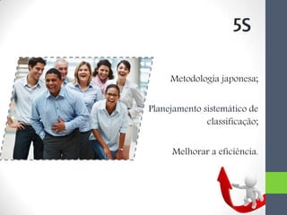 Metodologia japonesa;
Planejamento sistemático de
classificação;
Melhorar a eficiência.
5S
 