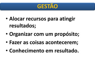 •Alocar recursos para atingir resultados; 
•Organizar com um propósito; 
•Fazer as coisas acontecerem; 
•Conhecimento em resultado. 
GESTÃO  