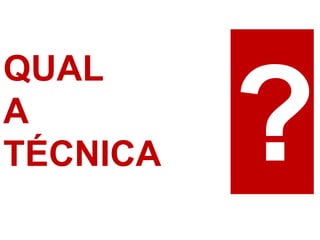QUAL 
A 
TÉCNICA  