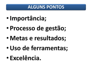 •Importância; 
•Processo de gestão; 
•Metas e resultados; 
•Uso de ferramentas; 
•Excelência. 
ALGUNS PONTOS  