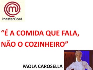 PAOLA CAROSELLA 
“É A COMIDA QUE FALA, 
NÃO O COZINHEIRO”  