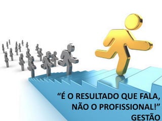 “É O RESULTADO QUE FALA, NÃO O PROFISSIONAL!” GESTÃO  