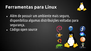 Ferramentas para Linux
● Além de possuir um ambiente mais seguro,
disponibiliza algumas distribuições voltadas para
segurança.
● Código open source
 