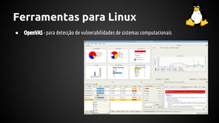 Ferramentas para Linux
● OpenVAS - para detecção de vulnerabilidades de sistemas computacionais
 