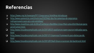 Referencias
❏ https://www.rnp.br/newsgen/9711/seguranca.html#ng-introducao
❏ http://www.gamevicio.com/i/noticias/29/29462-dez-ferramentas-de-seguranca-
indispensaveis-para-pcs-com-windows/
❏ http://www.vivaolinux.com.br/dica/Conheca-o-BackBox-Linux-Mais-uma-distribuicao-para-
penetration-tests
❏ http://www.linuxdescomplicado.com.br/2013/03/3-appliances-open-source-indicadas-para.
html
❏ http://www.linuxdescomplicado.com.br/2011/11/openvas-framework-para-deteccao-de.
html
❏ http://www.linuxdescomplicado.com.br/2013/07/kali-linux-o-sucessor-do-backtrack.html
 