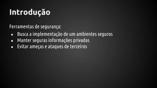 Introdução
Ferramentas de segurança:
● Busca a implementação de um ambientes seguros
● Manter seguras informações privadas
● Evitar ameças e ataques de terceiros
 