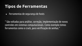 Tipos de Ferramentas
● Ferramentas de segurança de hosts
“ São voltadas para análise, correção, implementação de novos
controles em sistemas computacionais. Como exemplo temos
ferramentas como o crack, para verificação de senhas.”
 