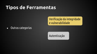 Tipos de Ferramentas
● Outras categorias
Verificação da integridade
e vulnerabilidade
Autenticação
 