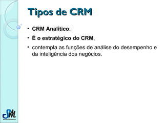 Tipos de CRM CRM Analítico :  É o estratégico do CRM ,  contempla as funções de análise do desempenho e da inteligência dos negócios. 