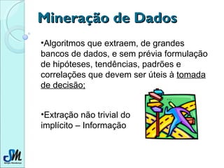 Mineração de Dados Algoritmos que extraem, de grandes bancos de dados, e sem prévia formulação de hipóteses, tendências, padrões e correlações que devem ser úteis à  tomada de decisão; Extração não trivial do implícito – Informação 