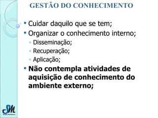 Cuidar daquilo que se tem; Organizar o conhecimento interno; Disseminação; Recuperação; Aplicação; Não contempla atividades de aquisição de conhecimento do ambiente externo; GESTÃO DO CONHECIMENTO 