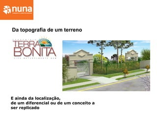 Da topografia de um terreno
E ainda da localização,
de um diferencial ou de um conceito a
ser replicado
 