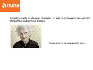 • Abandone qualquer idéia que não tenha um forte conceito capaz de sustentar
campanha e seduzir seus clientes.
Como o nome de sua querida avó.....
 