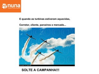 E quando as turbinas estiveram aquecidas,
Corretor, cliente, parceiros e mercado...
SOLTE A CAMPANHA!!!
 