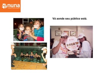 Vá aonde seu público está.
 