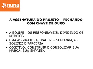 A ASSINATURA DO PROJETO – FECHANDO
COM CHAVE DE OURO
• A EQUIPE , OS RESPONSÁVEIS: DIVIDINDO OS
MÉRITOS
• UMA ASSINATURA TRADUZ – SEGURANÇA –
SOLIDEZ E PARCERIA
• OBJETIVO: CONSTRUIR E CONSOLIDAR SUA
MARCA, SUA EMPRESA
 