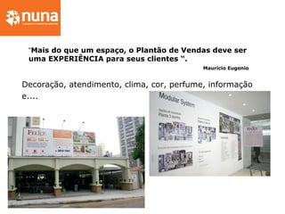 Decoração, atendimento, clima, cor, perfume, informação
e....
“Mais do que um espaço, o Plantão de Vendas deve ser
uma EXPERIÊNCIA para seus clientes “.
Mauricio Eugenio
 