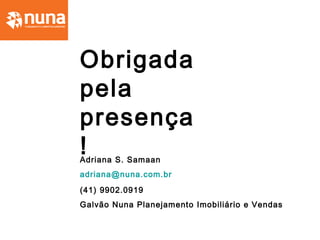 Obrigada
pela
presença
!Adriana S. Samaan
adriana@nuna.com.br
(41) 9902.0919
Galvão Nuna Planejamento Imobiliário e Vendas
 