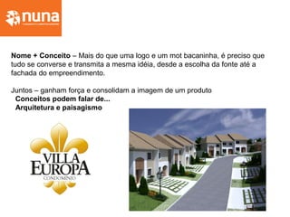 Nome + Conceito – Mais do que uma logo e um mot bacaninha, é preciso que
tudo se converse e transmita a mesma idéia, desde a escolha da fonte até a
fachada do empreendimento.
Juntos – ganham força e consolidam a imagem de um produto
Conceitos podem falar de...
Arquitetura e paisagismo
 