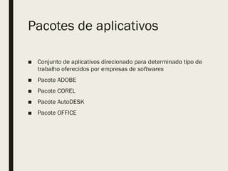 Pacotes de aplicativos
■ Conjunto de aplicativos direcionado para determinado tipo de
trabalho oferecidos por empresas de softwares
■ Pacote ADOBE
■ Pacote COREL
■ Pacote AutoDESK
■ Pacote OFFICE
 