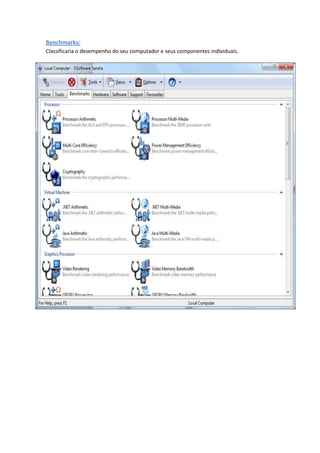 Benchmarks:
Classificaria o desempenho do seu computador e seus componentes individuais.
 