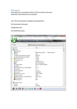 Processors
Informação sobre processadores CPU (s), FPU (s), cache (s) e de outros
dispositivos relacionados de um computador .



CPU / FPU de Informação e Avaliação do Desempenho (s)

CPU Atualizando Informação

Configurações CPU

CPU Health Monitoring
 