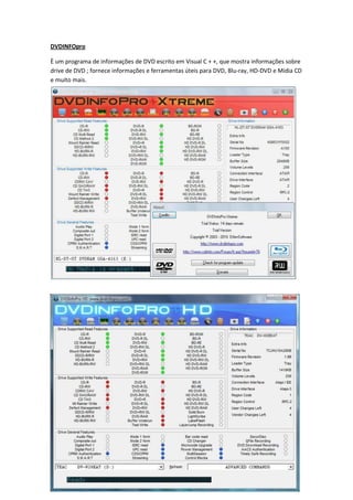 DVDINFOpro

È um programa de informações de DVD escrito em Visual C + +, que mostra informações sobre
drive de DVD ; fornece informações e ferramentas úteis para DVD, Blu-ray, HD-DVD e Mídia CD
e muito mais.
 
