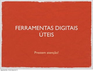 FERRAMENTAS DIGITAIS
                                  ÚTEIS

                                   Prestem atenção!



segunda-feira, 18 de março de 13
 