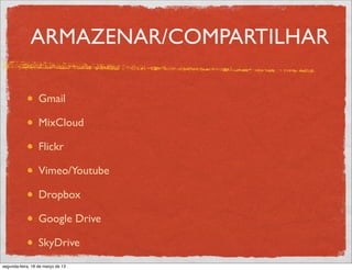 ARMAZENAR/COMPARTILHAR

                  Gmail

                  MixCloud

                  Flickr

                  Vimeo/Youtube

                  Dropbox

                  Google Drive

                  SkyDrive
segunda-feira, 18 de março de 13
 