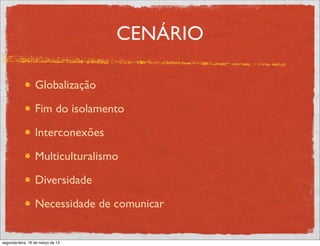 CENÁRIO

                  Globalização

                  Fim do isolamento

                  Interconexões

                  Multiculturalismo

                  Diversidade

                  Necessidade de comunicar


segunda-feira, 18 de março de 13
 