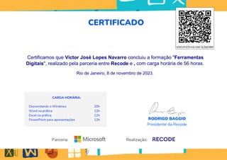 Certificamos que Victor José Lopes Navarro concluiu a formação "Ferramentas
Digitais", realizado pela parceria entre Recode e , com carga horária de 56 horas.
Rio de Janeiro, 8 de novembro de 2023.
654b7e39-0230-410c-8368-7dc20a010069
Powered by TCPDF (www.tcpdf.org)
 