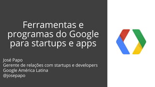 Ferramentas e
programas do Google
para startups e apps
José Papo
Gerente de relações com startups e developers
Google América Latina
@josepapo
 