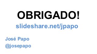 OBRIGADO!
slideshare.net/jpapo
José Papo
@josepapo
 