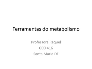 Ferramentas do metabolismo
Professora Raquel
CED 416
Santa Maria DF
 
