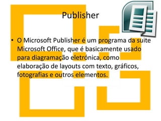 Publisher

• O Microsoft Publisher é um programa da suite
  Microsoft Office, que é basicamente usado
  para diagramação eletrónica, como
  elaboração de layouts com texto, gráficos,
  fotografias e outros elementos.
 