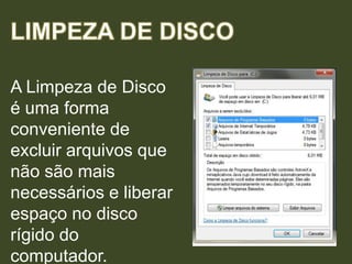 A Limpeza de Disco
é uma forma
conveniente de
excluir arquivos que
não são mais
necessários e liberar
espaço no disco
rígido do
computador.
 