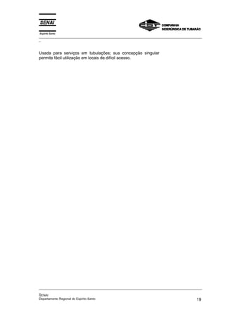 Espírito Santo
_________________________________________________________________________________________________
_



Usada para serviços em tubulações; sua concepção singular
permite fácil utilização em locais de difícil acesso.




_________________________________________________________________________________________________
_
SENAI
Departamento Regional do Espírito Santo                                                       19
 