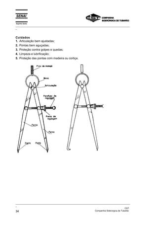 Espírito Santo
_________________________________________________________________________________________________
_



Cuidados
1. Articulação bem ajustadas;
2. Pontas bem aguçadas;
3. Proteção contra golpes e quedas;
4. Limpeza e lubrificação;
5. Proteção das pontas com madeira ou cortiça.




_________________________________________________________________________________________________
_
                                                                                               CST
34                                                                 Companhia Siderúrgica de Tubarão
 