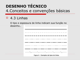 DESENHO TÉCNICO
4.Conceitos e convenções básicas
 4.3 Linhas
O tipo e espessura de linha indicam sua função no
desenho..
 