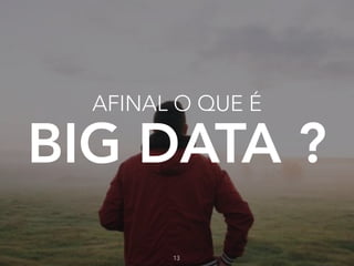 AFINAL O QUE É
BIG DATA ?
13
 