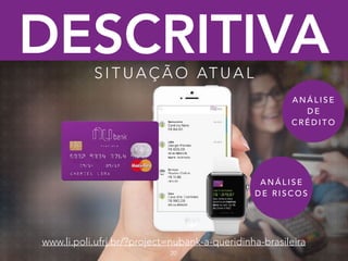 DESCRITIVAS I T U A Ç Ã O AT U A L
20
www.li.poli.ufrj.br/?project=nubank-a-queridinha-brasileira
A N Á L I S E
D E
C R É D I T O
A N Á L I S E
D E R I S C O S
 