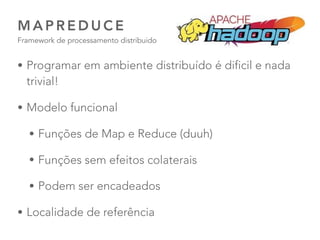 33
M A P R E D U C E  
Framework de processamento distribuido
• Programar em ambiente distribuído é dificil e nada
trivial!
• Modelo funcional
• Funções de Map e Reduce (duuh)
• Funções sem efeitos colaterais
• Podem ser encadeados
• Localidade de referência
 